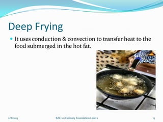 Deep Frying
  It uses conduction & convection to transfer heat to the
     food submerged in the hot fat.




2/8/2013             BAC 101 Culinary Foundation Level 1     15
 