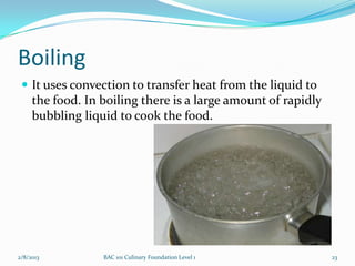 Boiling
  It uses convection to transfer heat from the liquid to
     the food. In boiling there is a large amount of rapidly
     bubbling liquid to cook the food.




2/8/2013          BAC 101 Culinary Foundation Level 1          23
 