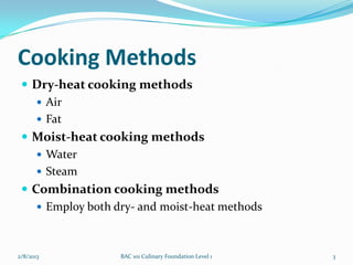Cooking Methods
  Dry-heat cooking methods
     Air
     Fat
  Moist-heat cooking methods
     Water
     Steam
  Combination cooking methods
     Employ both dry- and moist-heat methods



2/8/2013           BAC 101 Culinary Foundation Level 1   3
 