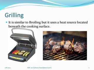 Grilling
  It is similar to Broiling but it uses a heat source located
     beneath the cooking surface.




2/8/2013    ...