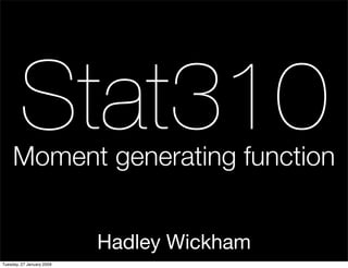 Stat310
     Moment generating function


                           Hadley Wickham
Tuesday, 27 January 2009
 