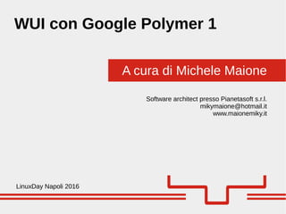 A cura di Michele Maione
WUI con Google Polymer 1
LinuxDay Napoli 2016
Software architect presso Pianetasoft s.r.l.
mikymaione@hotmail.it
www.maionemiky.it
 