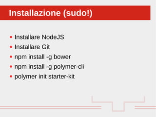 Perché sono cosi forti:
● Installare NodeJS
● Installare Git
● npm install -g bower
● npm install -g polymer-cli
● polymer init starter-kit
Installazione (sudo!)Installazione (sudo!)
 