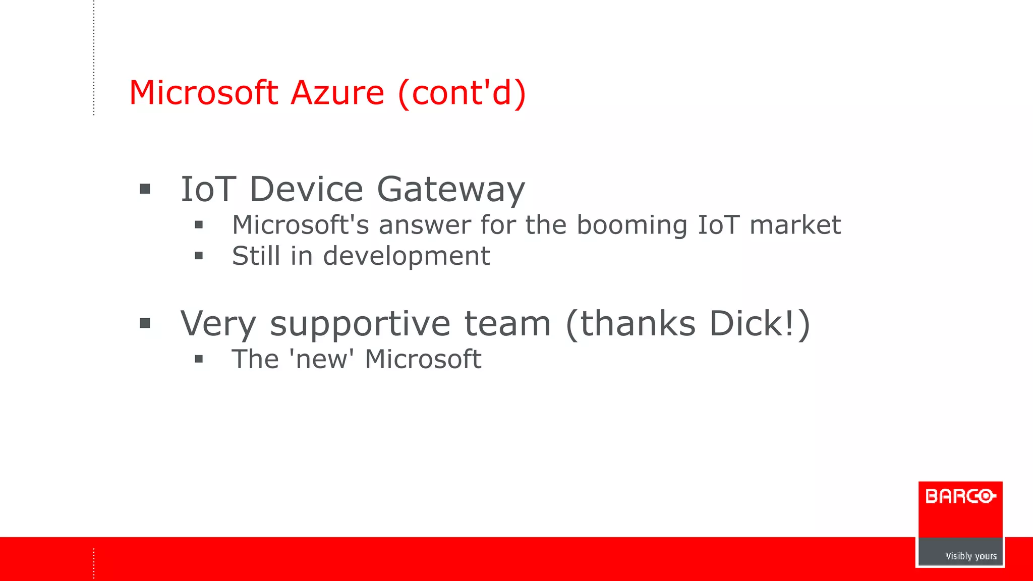Microsoft Azure (cont'd) 
 IoT Device Gateway 
 Microsoft's answer for the booming IoT market 
 Still in development 
 Very supportive team (thanks Dick!) 
 The 'new' Microsoft 
 
