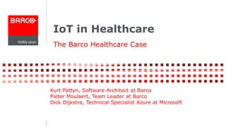 IoT in Healthcare 
The Barco Healthcare Case 
Kurt Pattyn, Software Architect at Barco 
Pieter Moulaert, Team Leader at Barco 
Dick Dijkstra, Technical Specialist Azure at Microsoft 
 
