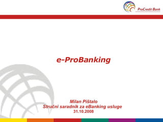 e-ProBanking Milan Pi štalo Stručni saradnik za eBanking usluge  31 .10.2008 