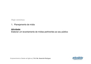 Hoje veremos:

 1.  Planejamento de mídia

 Atividade:
 Elaborar um levantamento de mídias pertinentes ao seu público




Empreendimento e Gestão de Agência | Prof. Me. Alexandre Rodriguez
                                                                     2
 