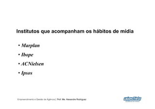 Institutos que acompanham os hábitos de mídia

•  Marplan
•  Ibope
•  ACNielsen
•  Ipsos




Empreendimento e Gestão de Agência | Prof. Me. Alexandre Rodriguez
                                                                     30
 