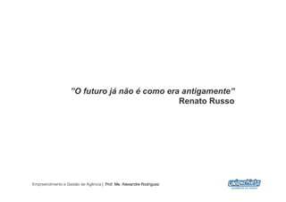 ”O futuro já não é como era antigamente”
                                              Renato Russo




Empreendimento e Gestão de Agência | Prof. Me. Alexandre Rodriguez
                                                                     5
 