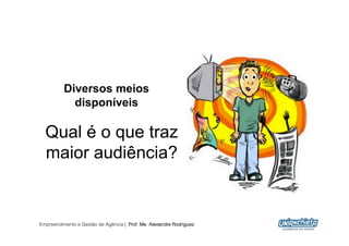 Diversos meios
            disponíveis

  Qual é o que traz
  maior audiência?


Empreendimento e Gestão de Agência | Prof. Me. Alexandre Rodriguez
                                                                     8
 