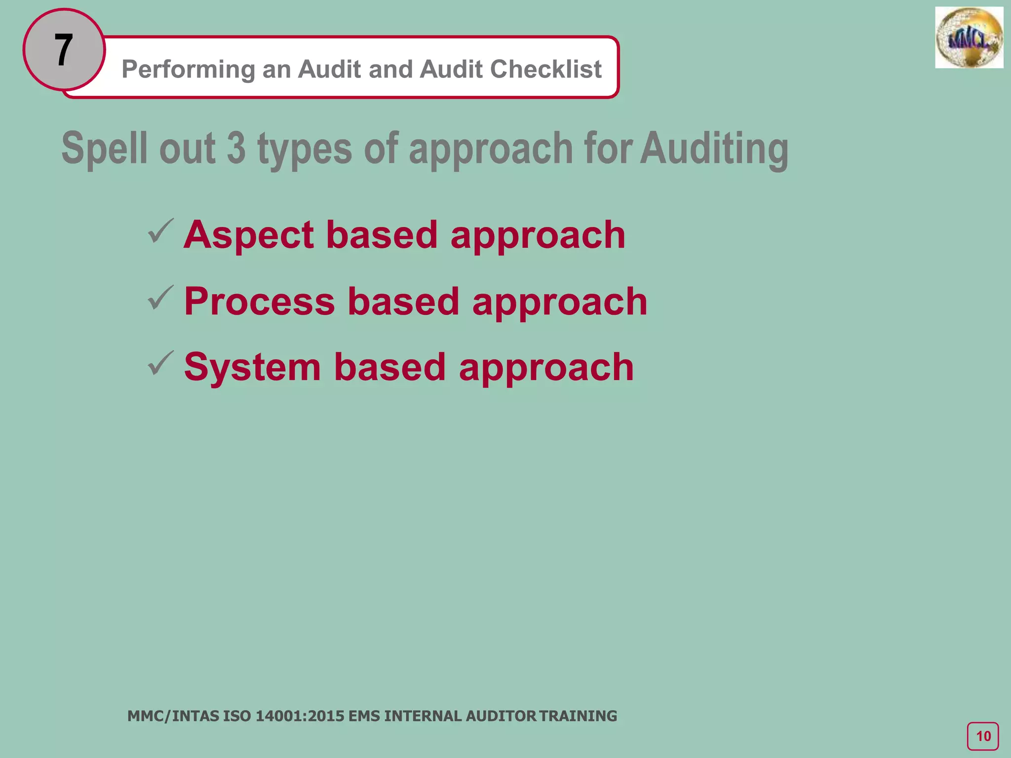 Performing an Audit and Audit Checklist
7
Spell out 3 types of approach for Auditing
 Aspect based approach
 Process based approach
 System based approach
MMC/INTAS ISO 14001:2015 EMS INTERNAL AUDITOR TRAINING
10
 