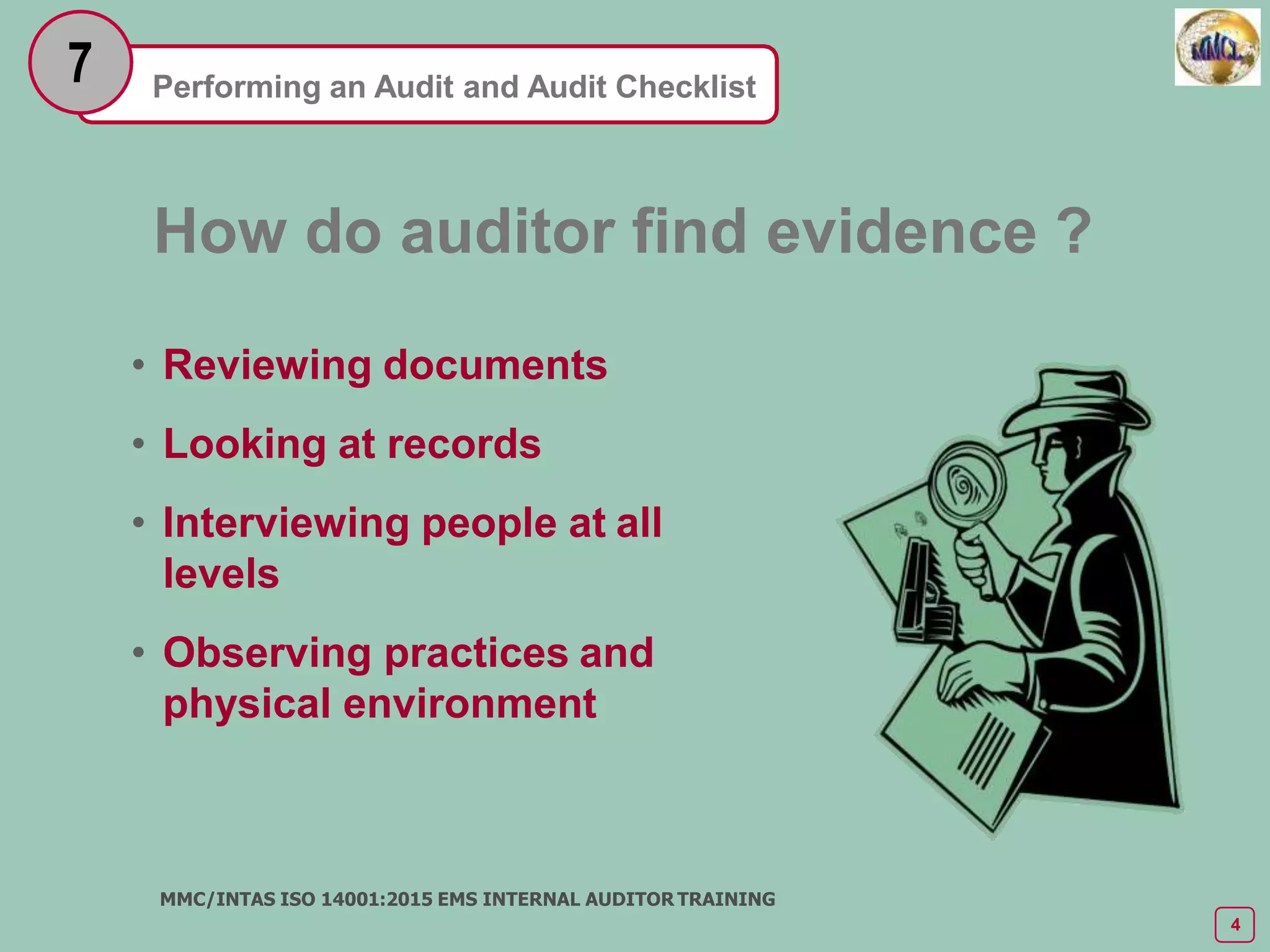 Performing an Audit and Audit Checklist
7
• Reviewing documents
• Looking at records
• Interviewing people at all
levels
• Observing practices and
physical environment
How do auditor find evidence ?
MMC/INTAS ISO 14001:2015 EMS INTERNAL AUDITOR TRAINING
4
 