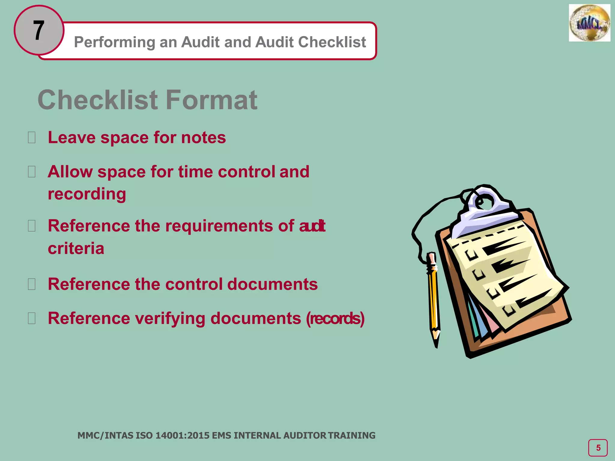 Performing an Audit and Audit Checklist
7
Checklist Format
 Leave space for notes
 Allow space for time control and
recording
 Reference the requirements of a
u
d
i
t
criteria
 Reference the control documents
 Reference verifying documents (records)
MMC/INTAS ISO 14001:2015 EMS INTERNAL AUDITOR TRAINING
5
 