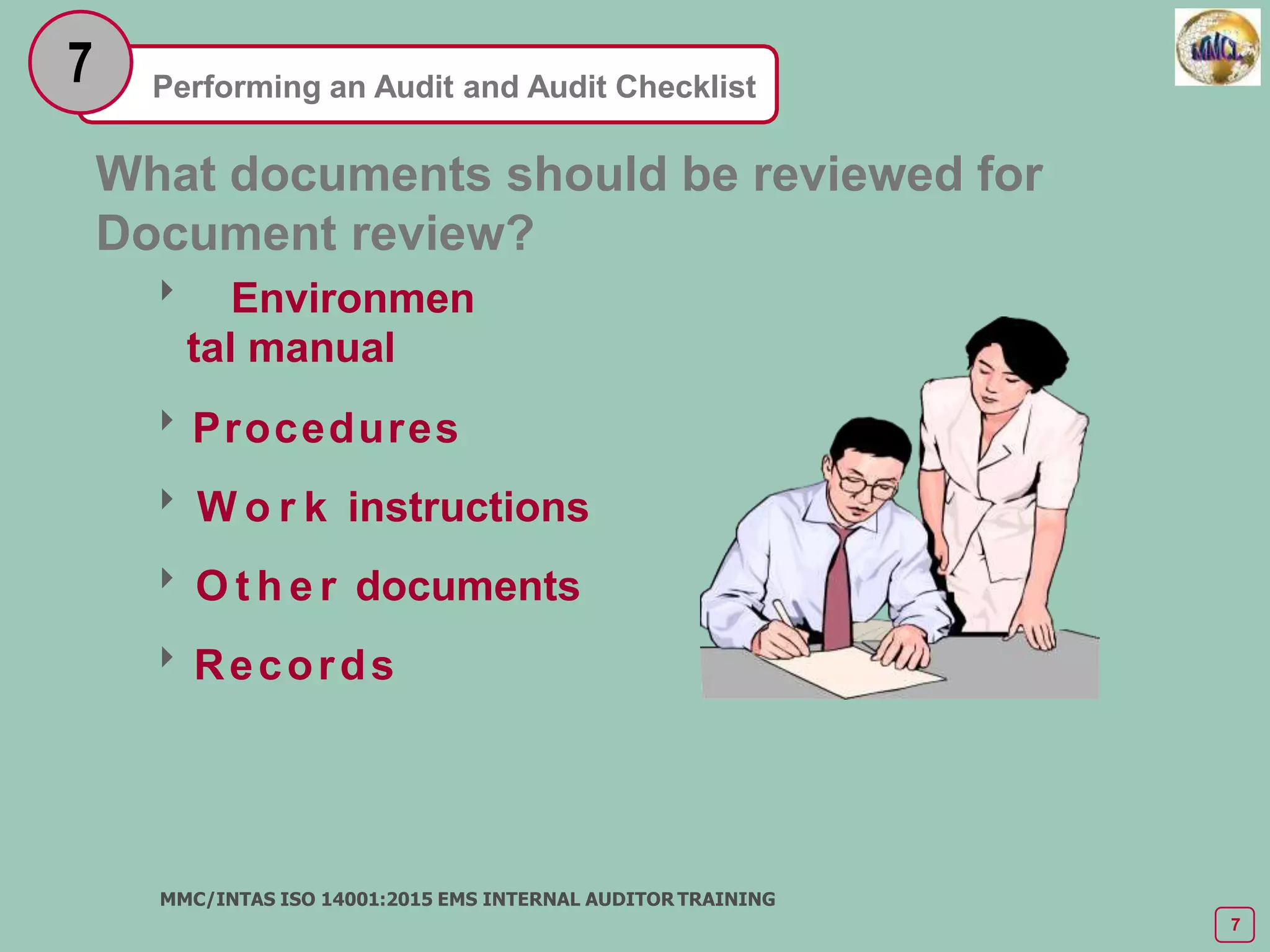 Performing an Audit and Audit Checklist
7
What documents should be reviewed for
Document review?
 Environmen
tal manual
Procedures
 W o r k instructions
 O t h e r documents
Records
MMC/INTAS ISO 14001:2015 EMS INTERNAL AUDITOR TRAINING
7
 