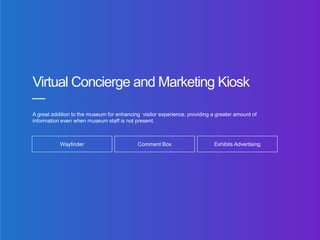 Virtual Concierge and Marketing Kiosk
A great addition to the museum for enhancing visitor experience, providing a greater amount of
information even when museum staff is not present.
Wayfinder Comment Box Exhibits Advertising
 