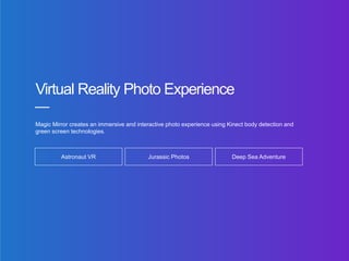 Virtual Reality Photo Experience
Magic Mirror creates an immersive and interactive photo experience using Kinect body detection and
green screen technologies.
Astronaut VR Jurassic Photos Deep Sea Adventure
 