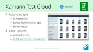 Xamarin Test Cloud
Automated tests
– UI interaction
– Device features (GPS, etc)
– Performance
1,300+ devices
– Android & iOS
– testcloud.xamarin.com/devices
Mobile Test Automation - Andreas Jakl22
 