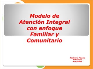 Modelo de
Atención Integral
con enfoque
Familiar y
Comunitario
Adalberto Pizarro
Enfermero
MN 50305
 