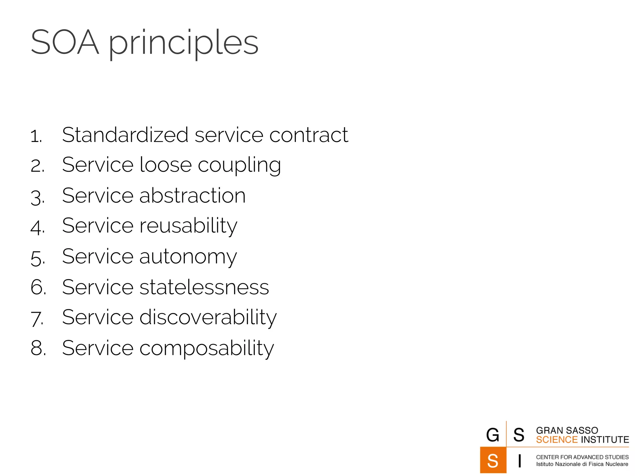 SOA principles 
1. Standardized service contract 
2. Service loose coupling 
3. Service abstraction 
4. Service reusability 
5. Service autonomy 
6. Service statelessness 
7. Service discoverability 
8. Service composability 
 