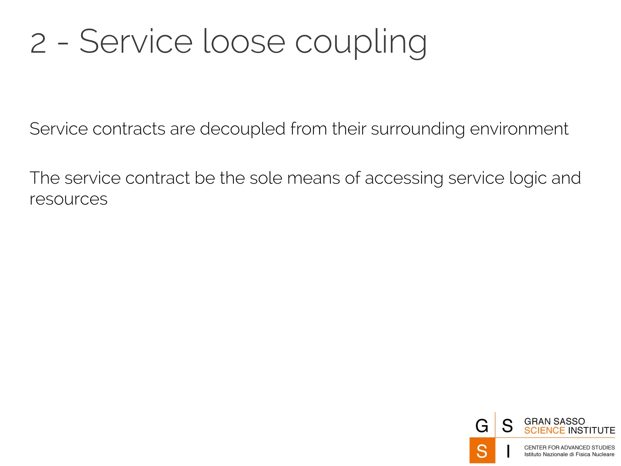 2 - Service loose coupling 
Service contracts are decoupled from their surrounding environment 
The service contract be the sole means of accessing service logic and 
resources 
 