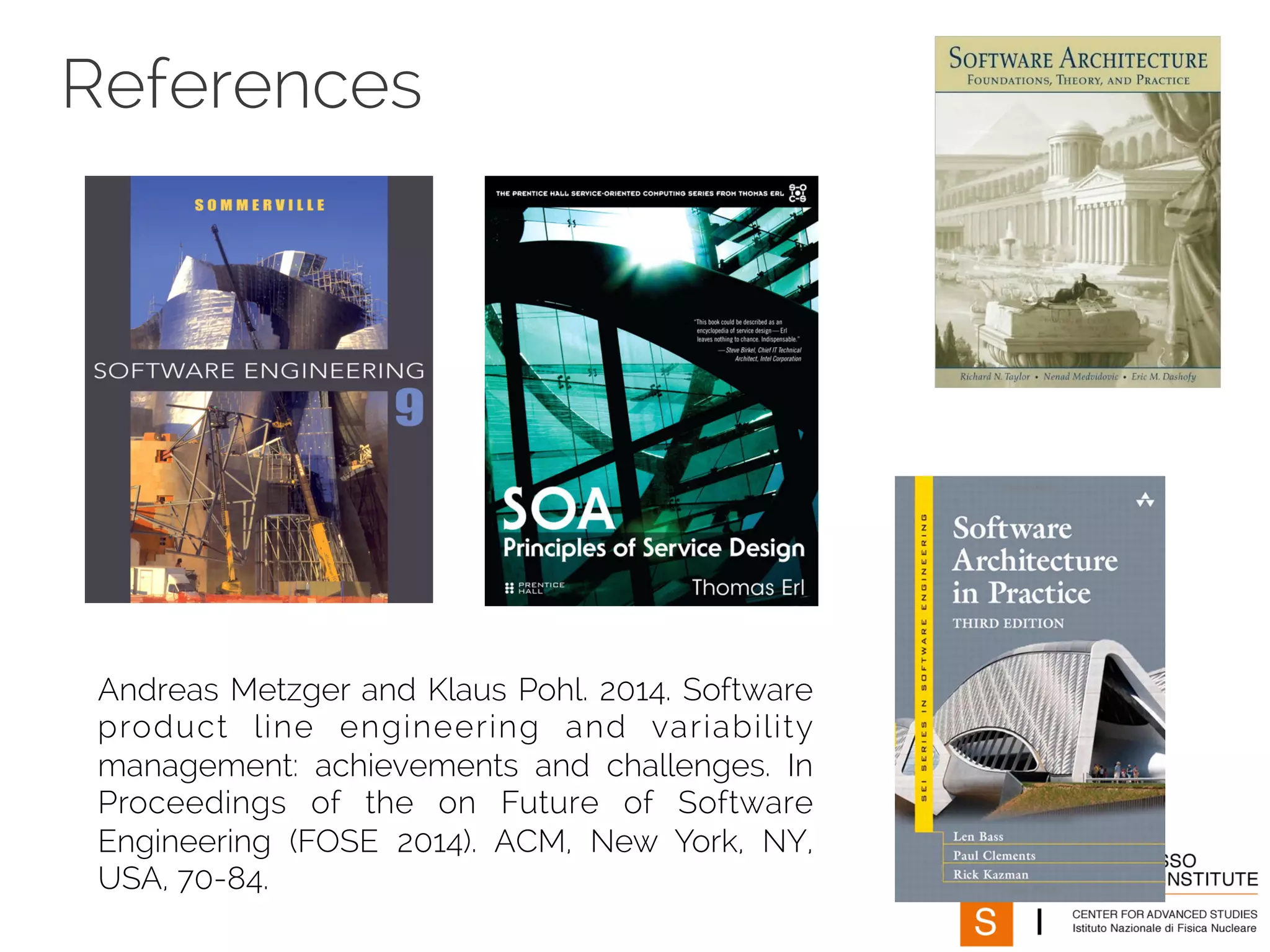 References 
Andreas Metzger and Klaus Pohl. 2014. Software 
product line engineering and variability 
management: achievements and challenges. In 
Proceedings of the on Future of Software 
Engineering (FOSE 2014). ACM, New York, NY, 
USA, 70-84. 
 