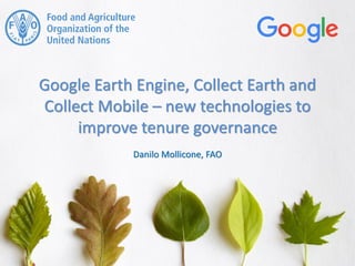 Google Earth Engine, Collect Earth and
Collect Mobile – new technologies to
improve tenure governance
Danilo Mollicone, FAO
 