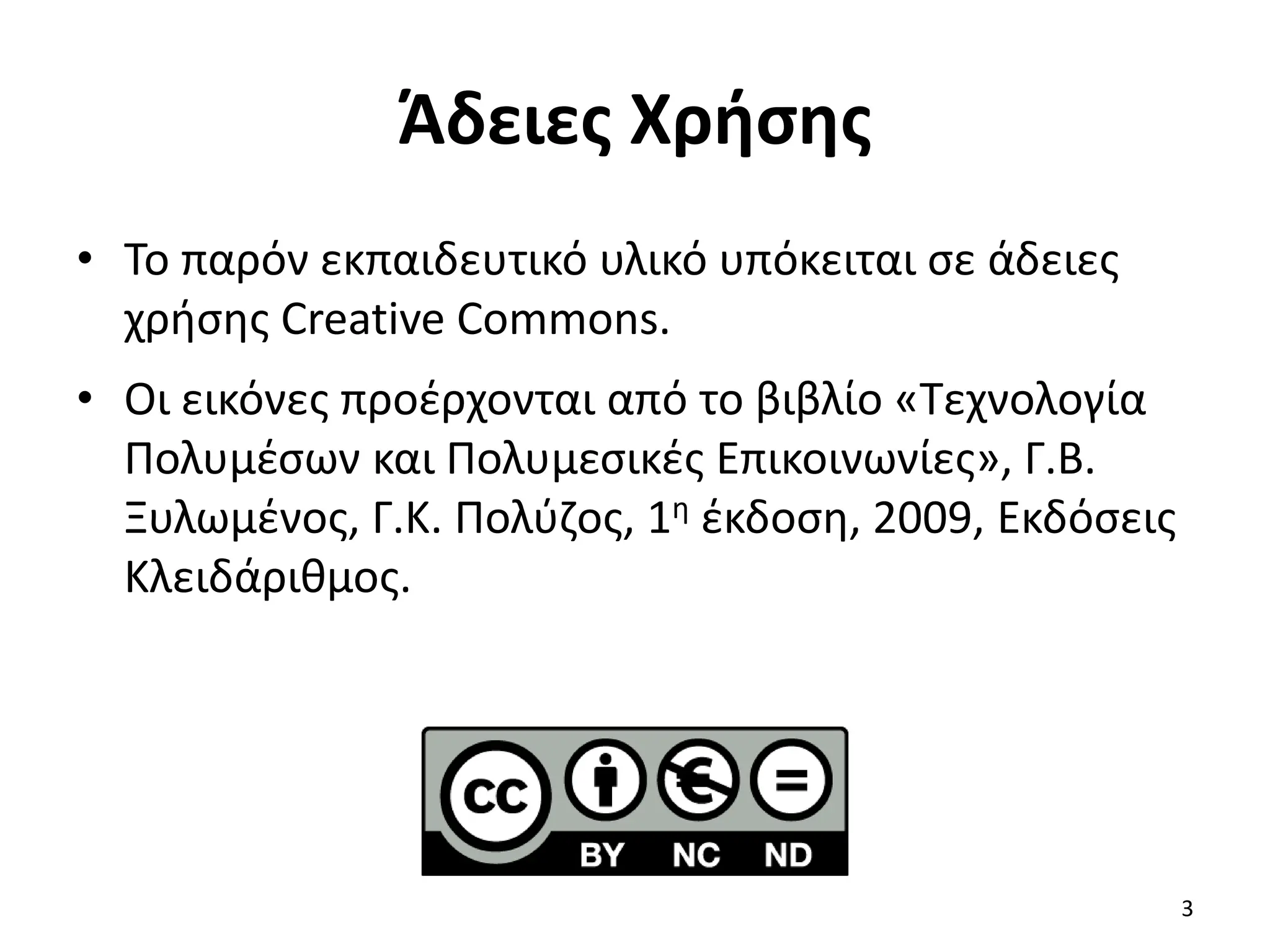 Άδειες Χρήσης
• Το παρόν εκπαιδευτικό υλικό υπόκειται σε άδειες
χρήσης Creative Commons.
• Οι εικόνες προέρχονται από το βιβλίο «Τεχνολογία
Πολυμέσων και Πολυμεσικές Επικοινωνίες», Γ.Β.
Ξυλωμένος, Γ.Κ. Πολύζος, 1η έκδοση, 2009, Εκδόσεις
Κλειδάριθμος.
3
 