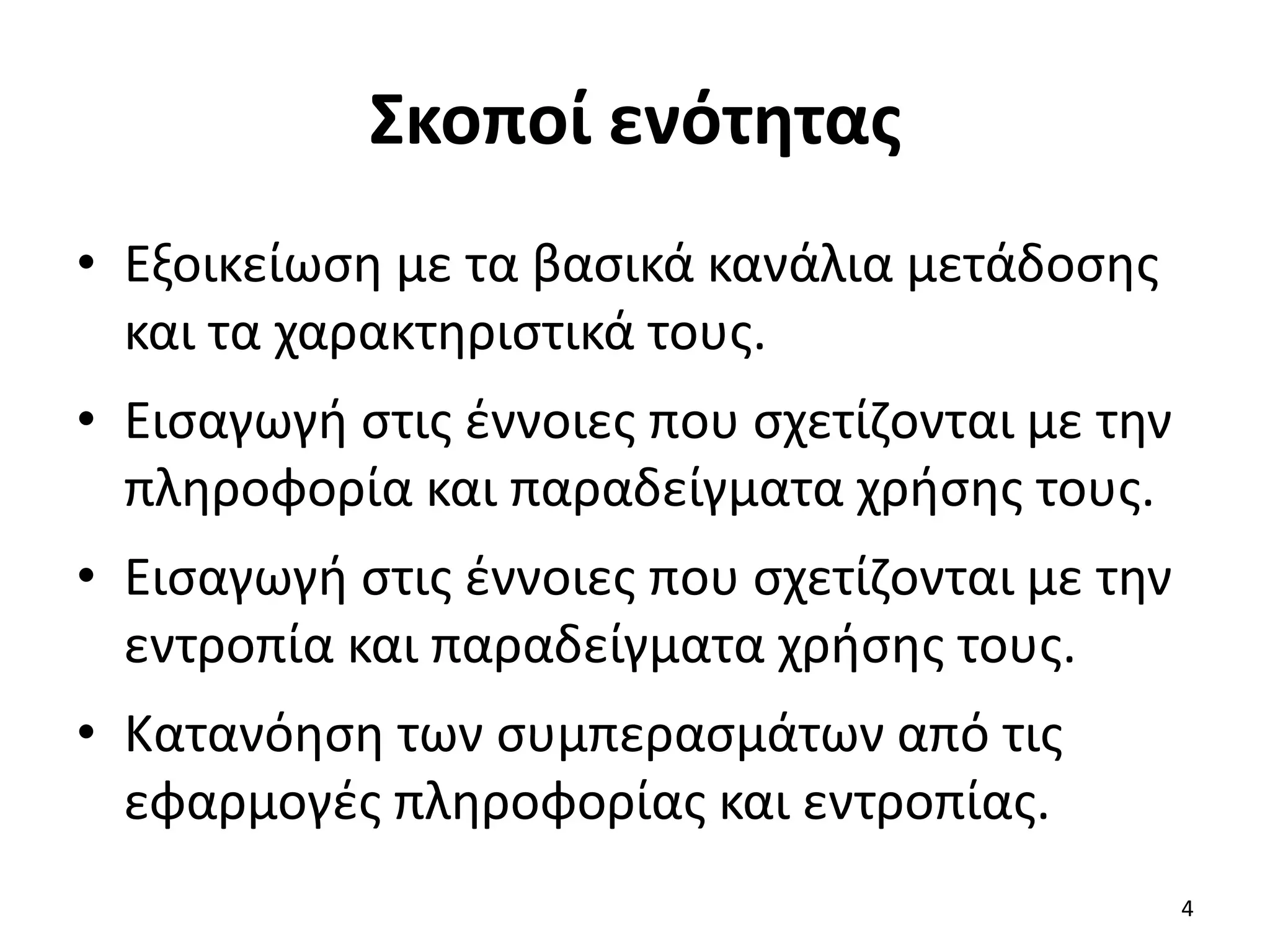 Σκοποί ενότητας
• Εξοικείωση με τα βασικά κανάλια μετάδοσης
και τα χαρακτηριστικά τους.
• Εισαγωγή στις έννοιες που σχετίζονται με την
πληροφορία και παραδείγματα χρήσης τους.
• Εισαγωγή στις έννοιες που σχετίζονται με την
εντροπία και παραδείγματα χρήσης τους.
• Κατανόηση των συμπερασμάτων από τις
εφαρμογές πληροφορίας και εντροπίας.
4
 