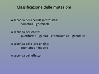 Classificazione delle mutazioni
A seconda della cellula interessata:
somatica – germinale
A seconda dell’entità:
puntiforme – genica – cromosomica – genomica
A seconda della loro origine:
spontanee – indotte
A seconda dell’effetto
 