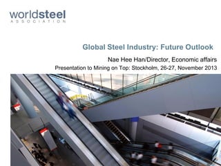 Global Steel Industry: Future Outlook
Nae Hee Han/Director, Economic affairs
Presentation to Mining on Top: Stockholm, 26-27, November 2013

 