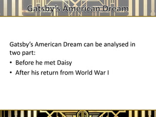 Gatsby’s American Dream can be analysed in
two part:
• Before he met Daisy
• After his return from World War I
 