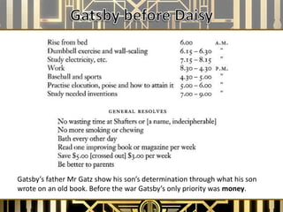 Gatsby’s father Mr Gatz show his son’s determination through what his son
wrote on an old book. Before the war Gatsby’s only priority was money.
 
