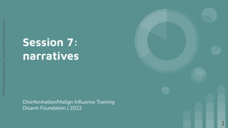Disinformation/Malign
Inﬂuence
Training,
Disarm
Foundation
|
2022
Session 7:
narratives
Disinformation/Malign Inﬂuence Training
Disarm Foundation | 2022
1
 