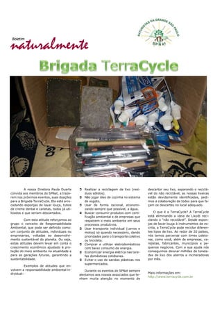 naturalmente
Boletim
A nossa Diretora Paula Duarte
convida aos membros do SPNat, a traze-
rem nos próximos eventos, suas doações
para a Brigada TerraCycle. Ela está arre-
cadando esponjas de lavar louça, tubos
de creme dental e canetas, todos já uti-
lizados e que seriam descartados.
Com esta atitude reforçamos ao
grupo o conceito de Responsabilidade
Ambiental, que pode ser definido como:
um conjunto de atitudes, individuais ou
empresarias, voltadas ao desenvolvi-
mento sustentável do planeta. Ou seja,
estas atitudes devem levar em conta o
crescimento econômico ajustado à pro-
teção do meio ambiente na atualidade e
para as gerações futuras, garantindo a
sustentabilidade.
Exemplos de atitudes que en-
volvem a responsabilidade ambiental in-
dividual:
 Realizar a reciclagem de lixo (resí-
duos sólidos).
 Não jogar óleo de cozinha no sistema
de esgoto.
 Usar de forma racional, economi-
zando sempre que possível, a água.
 Buscar consumir produtos com certi-
ficação ambiental e de empresas que
respeitem o meio ambiente em seus
processos produtivos.
 Usar transporte individual (carros e
motos) só quando necessário, dando
prioridades para o transporte coletivo
ou bicicleta.
 Comprar e utilizar eletrodomésticos
com baixo consumo de energia.
 Economizar energia elétrica nas tare-
fas domésticas cotidianas.
 Evitar o uso de sacolas plásticas nos
supermercados.
Durante os eventos do SPNat sempre
alertamos aos nossos associados que te-
nham muita atenção no momento de
descartar seu lixo, separando o reciclá-
vel do não reciclável, as nossas lixeiras
estão devidamente identificadas, pedi-
mos a colaboração de todos para que fa-
çam os descartes no local adequado.
O que é a TerraCycle? A TerraCycle
está eliminando a ideia de Lixo® reci-
clando o “não reciclável”. Desde espon-
jas de lavar louça à instrumentos de es-
crita, a TerraCycle pode reciclar diferen-
tes tipos de lixo. Ao redor de 20 países,
nós temos parcerias com times coleto-
res, como você, além de empresas, va-
rejistas, fabricantes, municípios e pe-
quenos negócios. Com a sua ajuda nós
conseguimos desviar milhões de tonela-
das de lixo dos aterros e incineradores
por mês.
Mais informações em:
http://www.terracycle.com.br
 