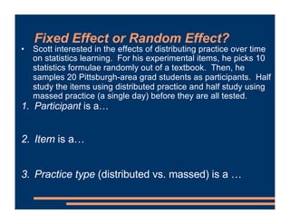 Fixed Effect or Random Effect?
• Scott interested in the effects of distributing practice over time
on statistics learning...