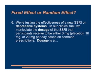 Fixed Effect or Random Effect?
6. We’re testing the effectiveness of a new SSRI on
depressive systems. In our clinical tri...