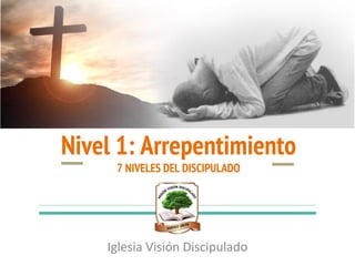 Nivel 1: Arrepentimiento
7 NIVELES DEL DISCIPULADO
Iglesia Visión Discipulado
 