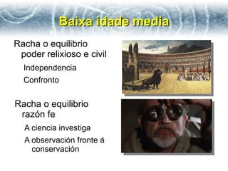 Baixa idade media
Racha o equilibrio
 poder relixioso e civil
  Independencia
  Confronto


Racha o equilibrio
 razón fe
  A ciencia investiga
  A observación fronte á
    conservación
 
