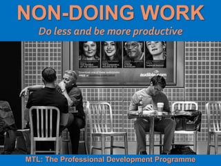 1
|
MTL: The Professional Development Programme
Non-Doing Work
NON-DOING WORK
Do less and be more productive
MTL: The Professional Development Programme
 
