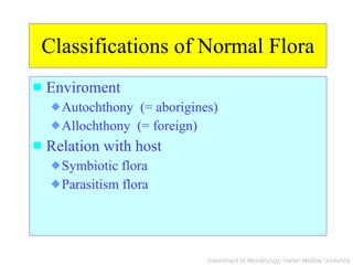Classifications of Normal Flora Enviroment Autochthony  (= aborigines) Allochthony  (= foreign) Relation with host Symbiotic flora Parasitism flora 