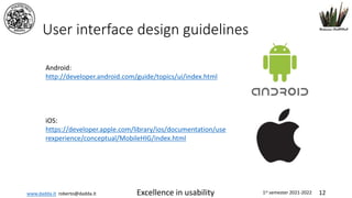 www.dadda.it roberto@dadda.it Excellence in usability 1st semester 2021-2022 12
User interface design guidelines
Android:
http://developer.android.com/guide/topics/ui/index.html
iOS:
https://developer.apple.com/library/ios/documentation/use
rexperience/conceptual/MobileHIG/index.html
 