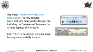 www.dadda.it roberto@dadda.it Excellence in usability 1st semester 2021-2022 36
The words “conformity with user
expectations" is very general,
and it includes many particular aspects,
including the "coherence" between the
various aspects of interaction.
Adherence to this design principle must
be very, very carefully analyzed
 