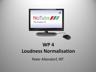 WP 4
Loudness Normalisation
    Peter Altendorf, IRT
 