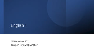 English I
7th November 2022
Teacher: Rizvi Syed Sanober
 