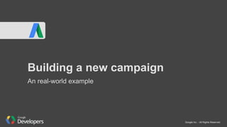 Google Inc. - All Rights Reserved
Building a new campaign
An real-world example
 