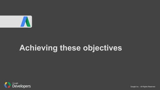 Google Inc. - All Rights Reserved
Achieving these objectives
 