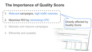 Google Inc. - All Rights Reserved
1. Relevant campaigns, high traffic volumes
2. Maximise ROI by minimizing CPC
3. Maintain and improve campaigns
4. Efficiently and scalably
The Importance of Quality Score
Directly affected by
Quality Score
 