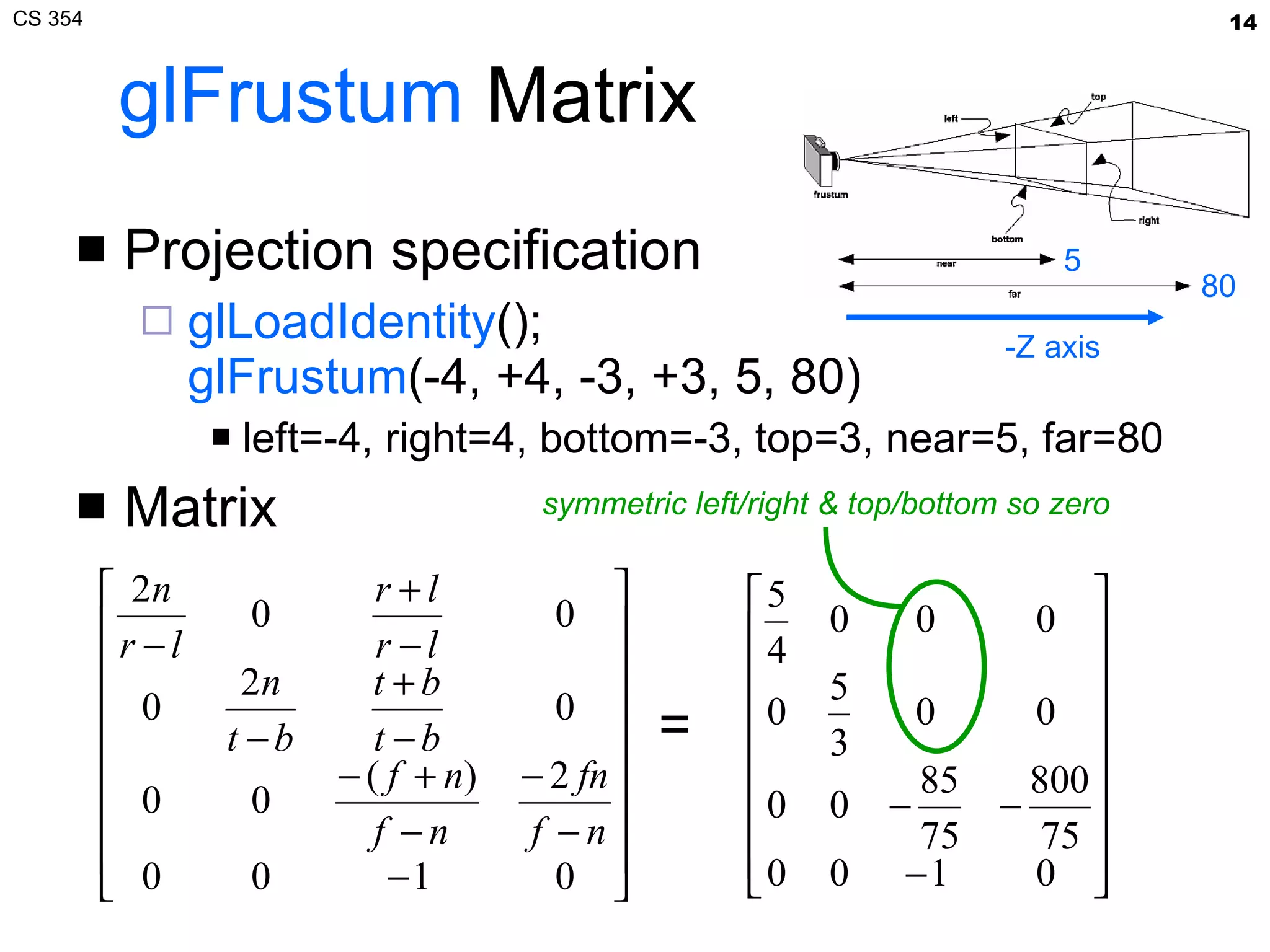 glFrustum  Matrix Projection specification glLoadIdentity (); glFrustum (-4, +4, -3, +3, 5, 80) left=-4, right=4, bottom=-3, top=3, near=5, far=80 Matrix = -Z axis symmetric left/right & top/bottom so zero 80 5 