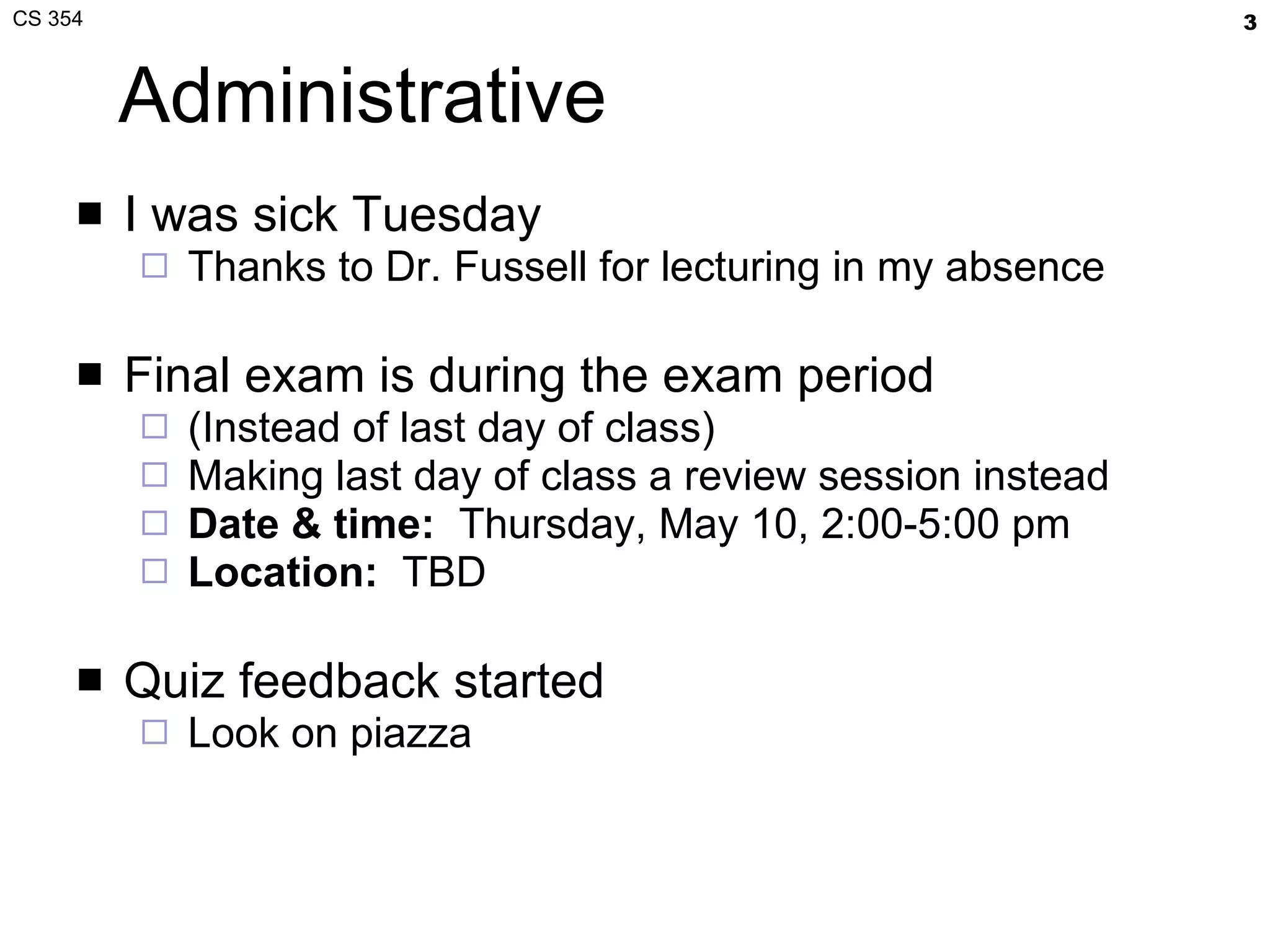 Administrative I was sick Tuesday Thanks to Dr. Fussell for lecturing in my absence Final exam is during the exam period (Instead of last day of class) Making last day of class a review session instead Date & time:   Thursday, May 10, 2:00-5:00 pm Location:   TBD Quiz feedback started Look on piazza 