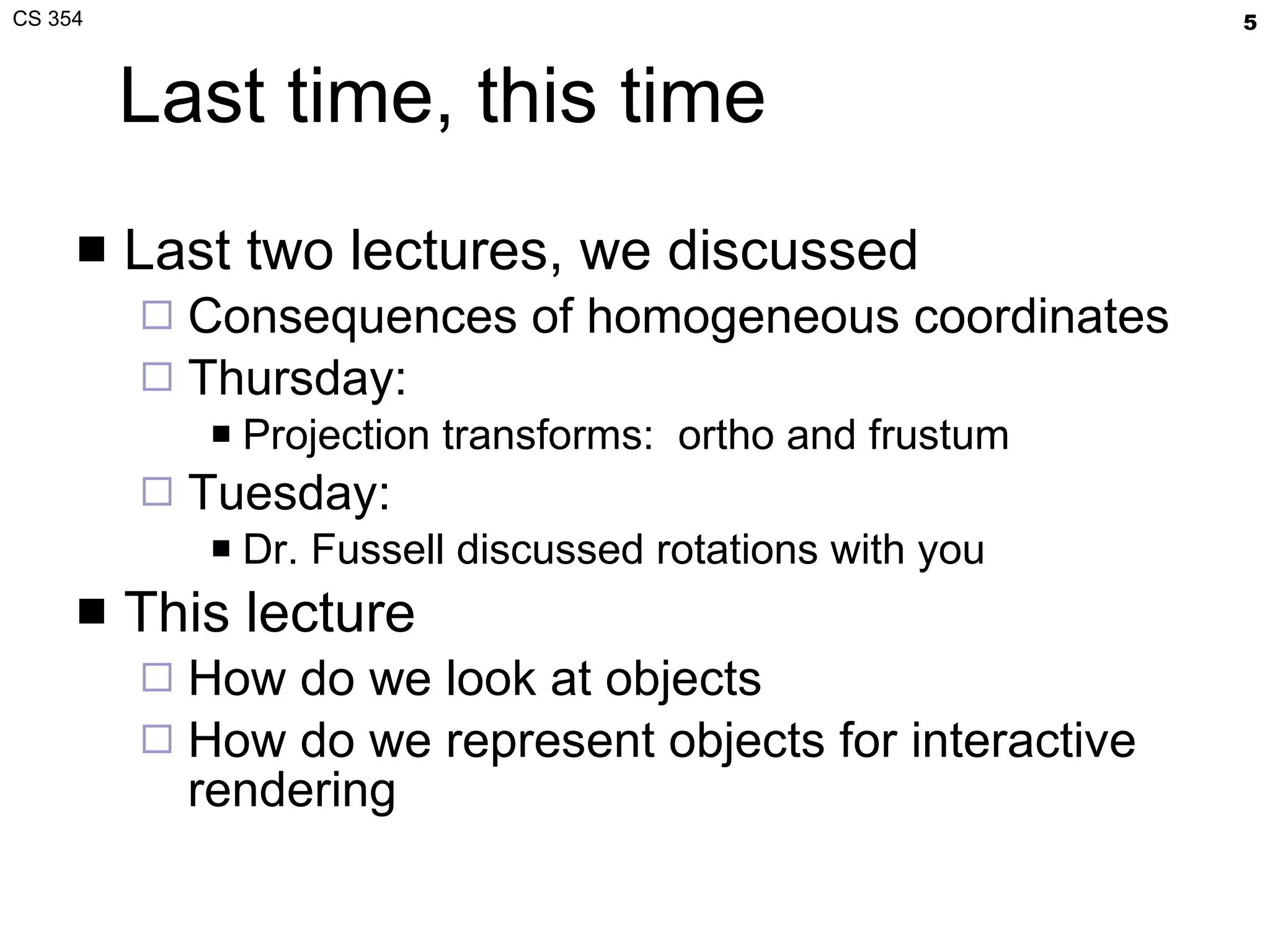 Last time, this time Last two lectures, we discussed Consequences of homogeneous coordinates Thursday: Projection transforms:  ortho and frustum Tuesday: Dr. Fussell discussed rotations with you This lecture How do we look at objects How do we represent objects for interactive rendering 